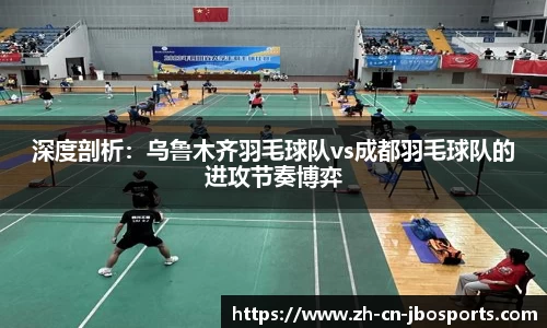 深度剖析：乌鲁木齐羽毛球队vs成都羽毛球队的进攻节奏博弈