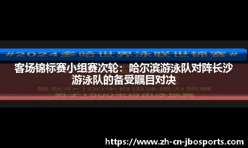 客场锦标赛小组赛次轮：哈尔滨游泳队对阵长沙游泳队的备受瞩目对决