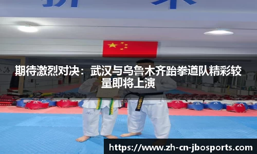 期待激烈对决：武汉与乌鲁木齐跆拳道队精彩较量即将上演